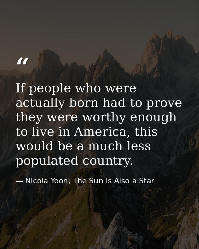 If people who were actually born had to prove they were worthy enough to live in America, this would be a much less popu — Nicola Yoon, The Sun Is Also a Star