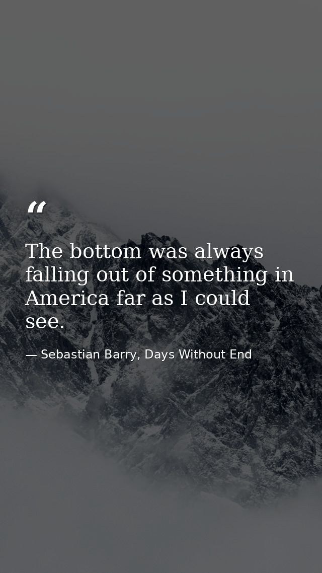 The bottom was always falling out of something in America far as I could see. — Sebastian Barry, Days Without End