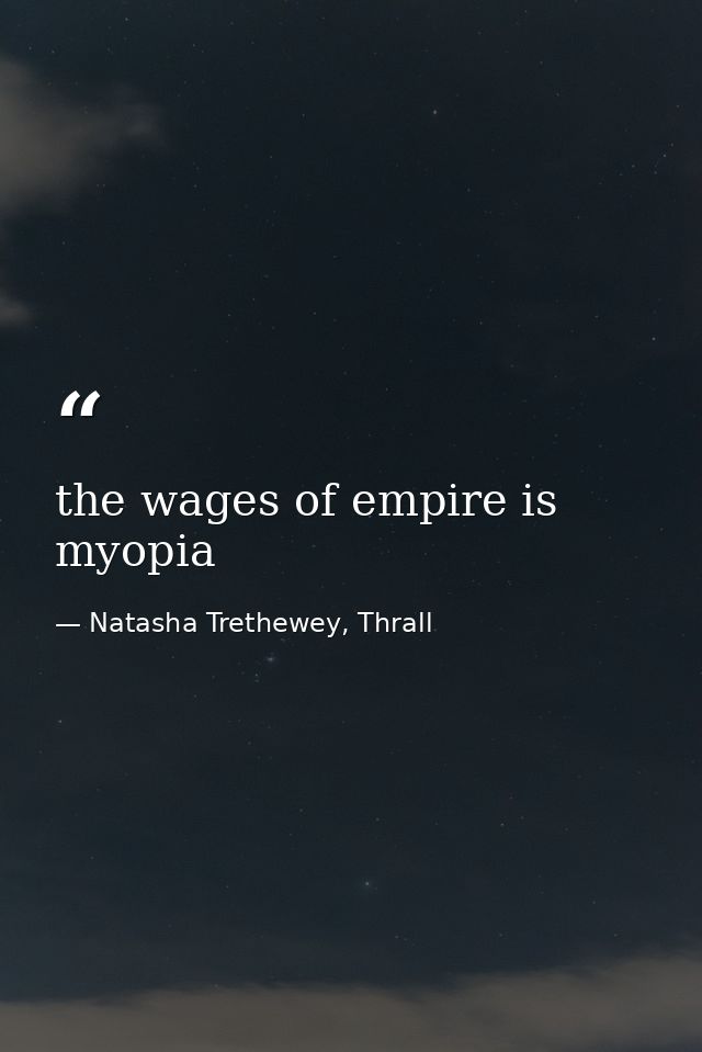 the wages of empire is myopia — Natasha Trethewey, Thrall