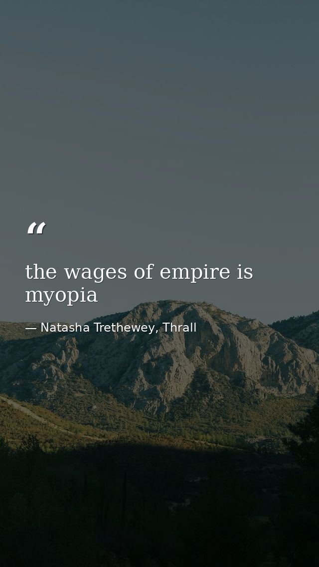 the wages of empire is myopia — Natasha Trethewey, Thrall