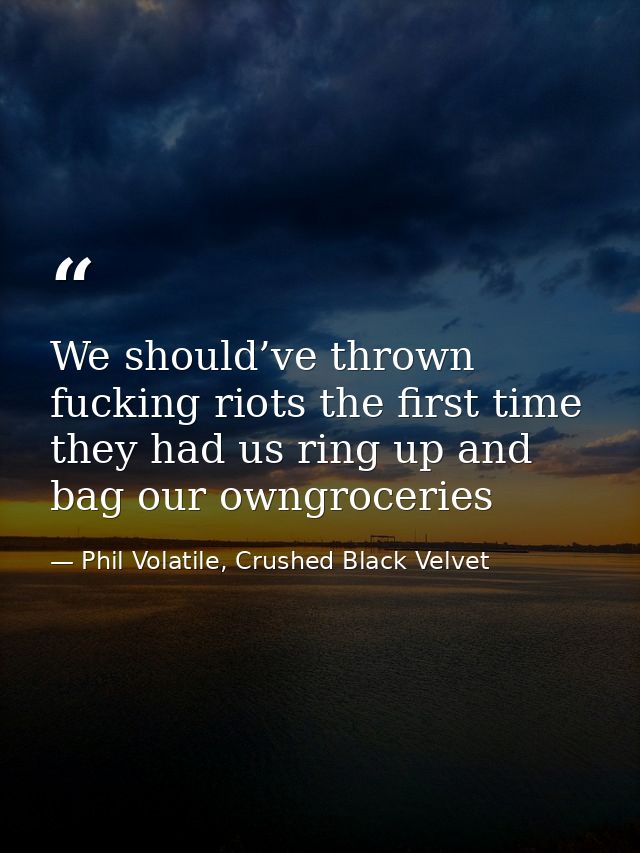 We should’ve thrown fucking riots the first time they had us ring up and bag our owngroceries — Phil Volatile, Crushed Black Velvet