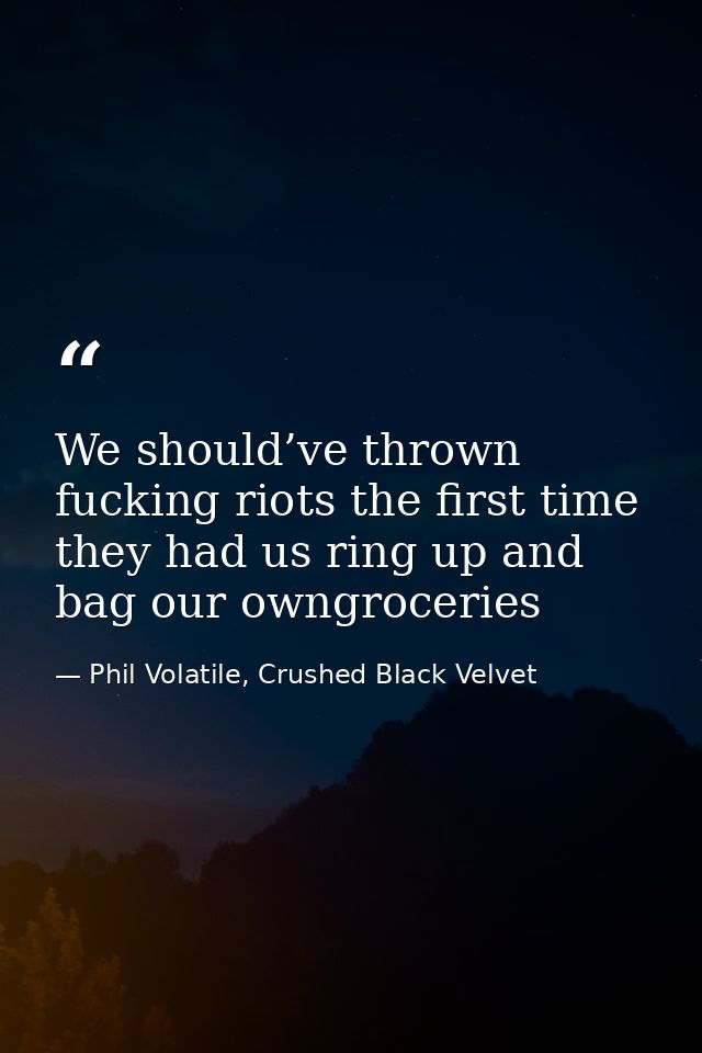 We should’ve thrown fucking riots the first time they had us ring up and bag our owngroceries — Phil Volatile, Crushed Black Velvet