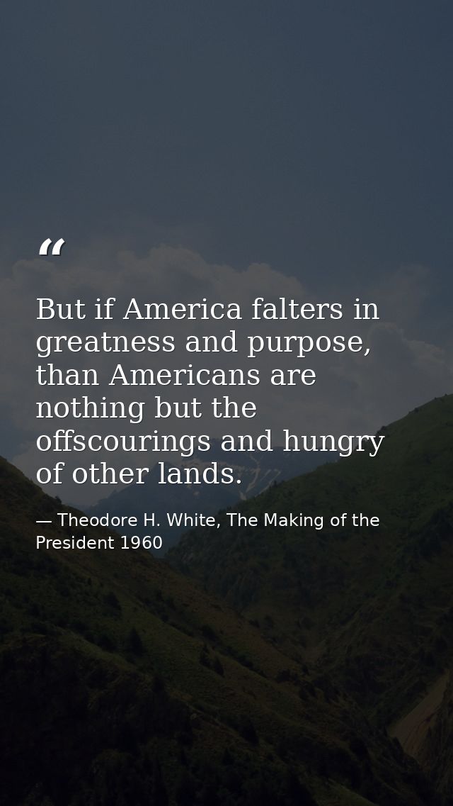 But if America falters in greatness and purpose, than Americans are nothing but the offscourings and hungry of other lan — Theodore H. White, The Making of the President 1960