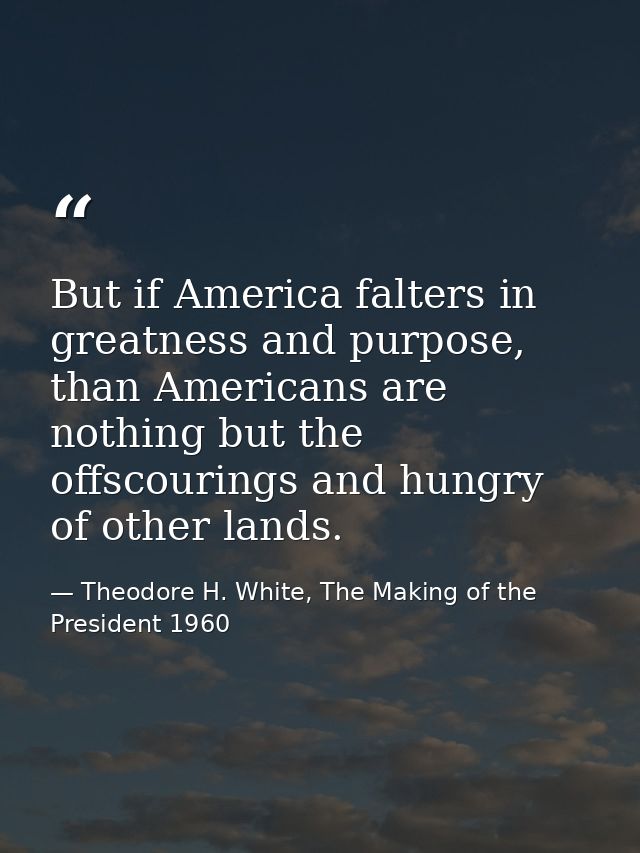 But if America falters in greatness and purpose, than Americans are nothing but the offscourings and hungry of other lan — Theodore H. White, The Making of the President 1960