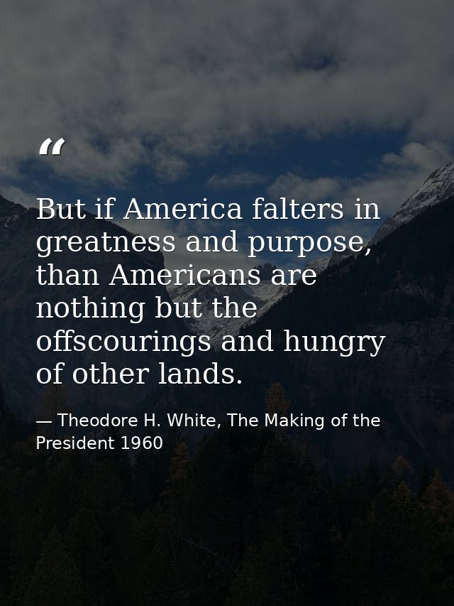But if America falters in greatness and purpose, than Americans are nothing but the offscourings and hungry of other lan — Theodore H. White, The Making of the President 1960
