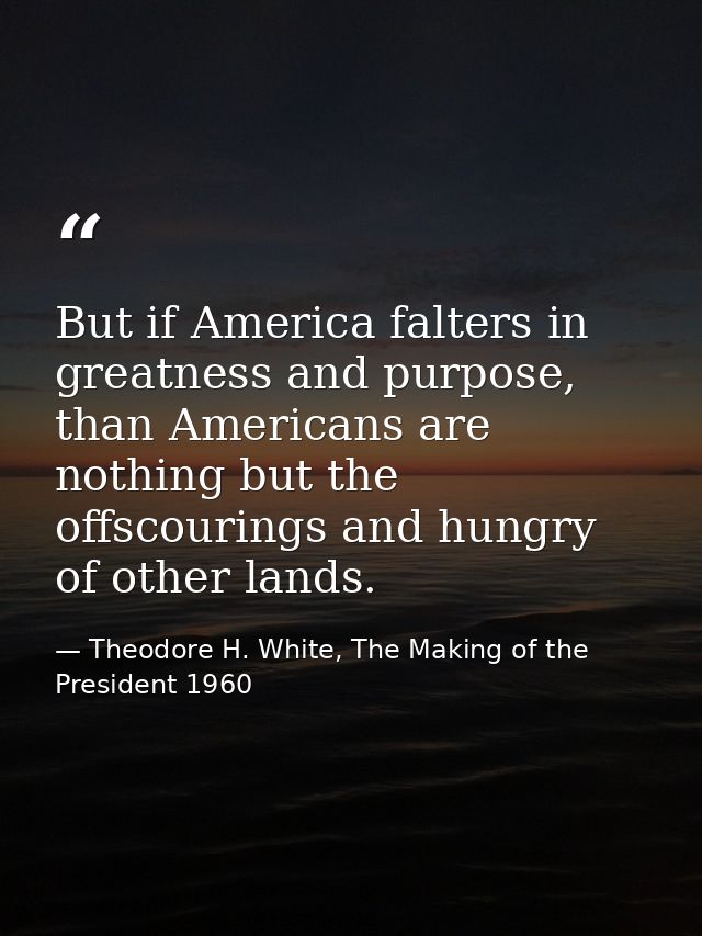 But if America falters in greatness and purpose, than Americans are nothing but the offscourings and hungry of other lan — Theodore H. White, The Making of the President 1960