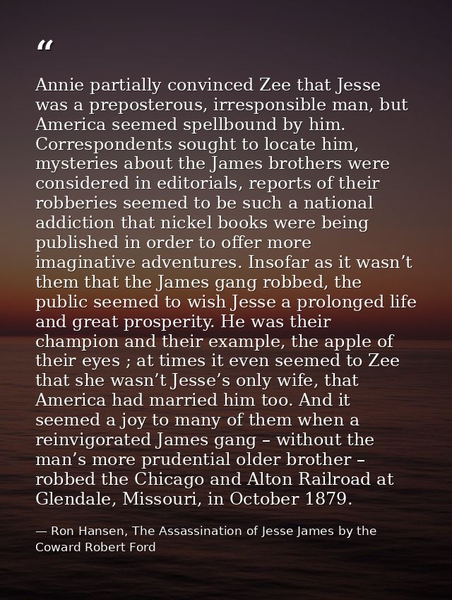 Annie partially convinced Zee that Jesse was a preposterous, irresponsible man, but America seemed spellbound by him. Co — Ron Hansen, The Assassination of Jesse James by the Coward Robert Ford
