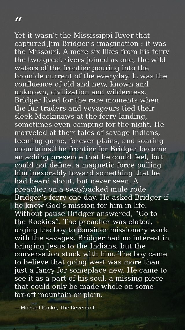 Yet it wasn’t the Mississippi River that captured Jim Bridger’s imagination : it was the Missouri. A mere six likes from — Michael Punke, The Revenant