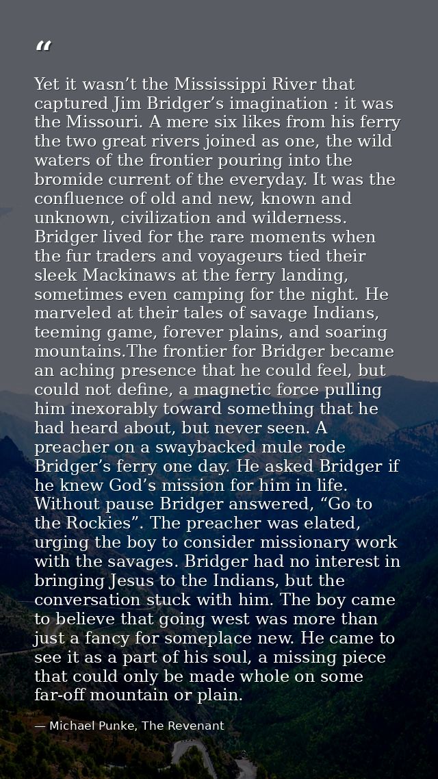 Yet it wasn’t the Mississippi River that captured Jim Bridger’s imagination : it was the Missouri. A mere six likes from — Michael Punke, The Revenant