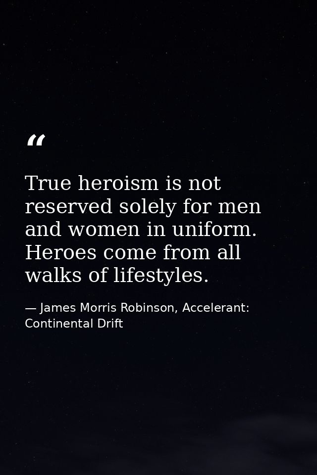 True heroism is not reserved solely for men and women in uniform. Heroes come from all walks of lifestyles. — James Morris Robinson, Accelerant: Continental Drift