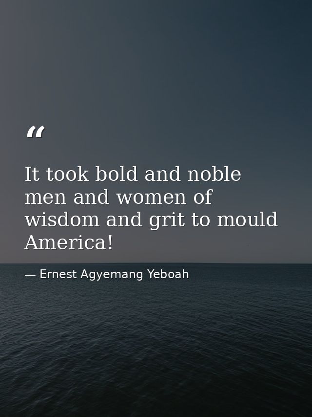 It took bold and noble men and women of wisdom and grit to mould America! — Ernest Agyemang Yeboah