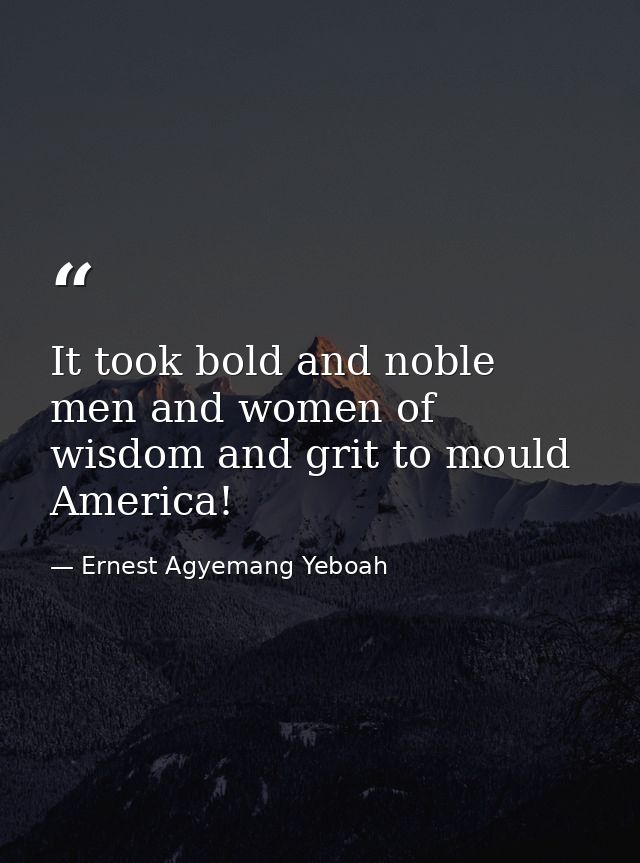 It took bold and noble men and women of wisdom and grit to mould America! — Ernest Agyemang Yeboah