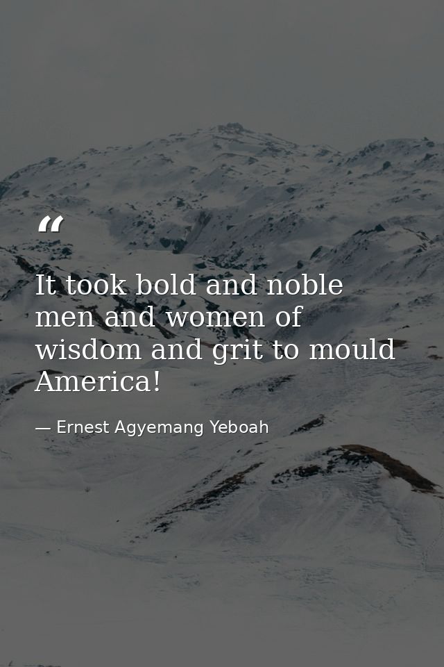 It took bold and noble men and women of wisdom and grit to mould America! — Ernest Agyemang Yeboah