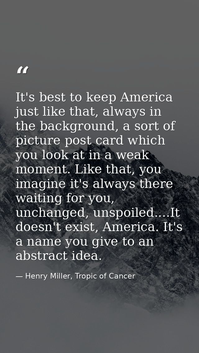 It's best to keep America just like that, always in the background, a sort of picture post card which you look at in a w — Henry Miller, Tropic of Cancer