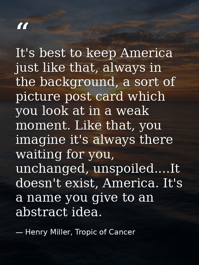 It's best to keep America just like that, always in the background, a sort of picture post card which you look at in a w — Henry Miller, Tropic of Cancer