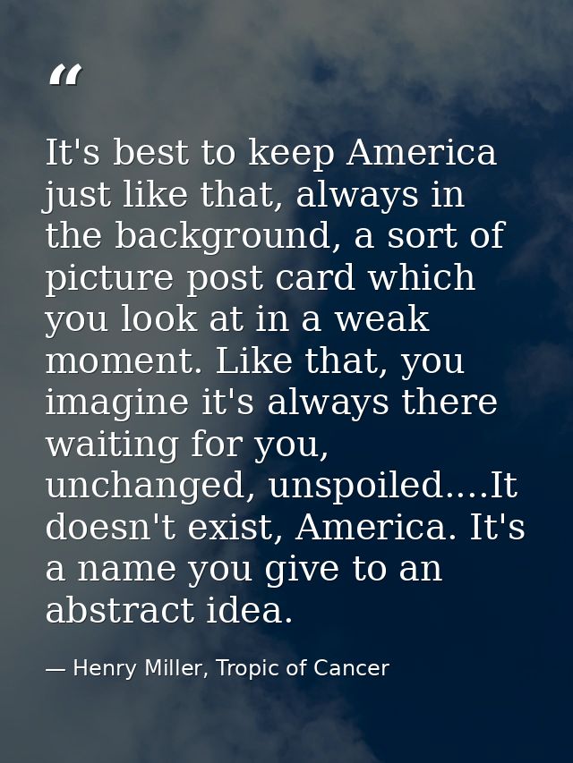 It's best to keep America just like that, always in the background, a sort of picture post card which you look at in a w — Henry Miller, Tropic of Cancer