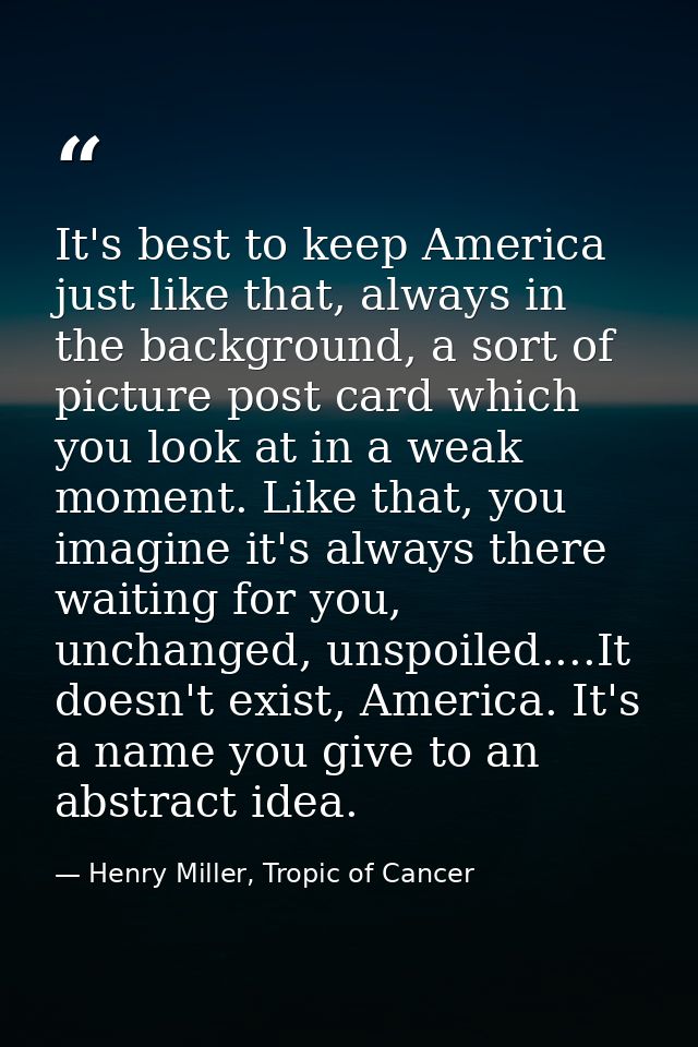 It's best to keep America just like that, always in the background, a sort of picture post card which you look at in a w — Henry Miller, Tropic of Cancer