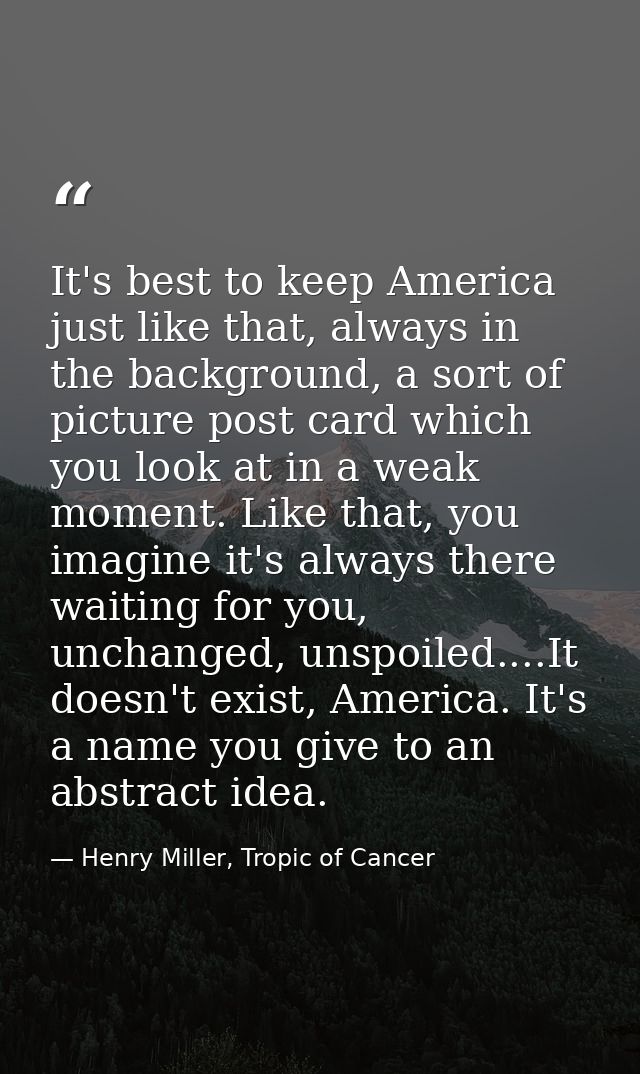 It's best to keep America just like that, always in the background, a sort of picture post card which you look at in a w — Henry Miller, Tropic of Cancer