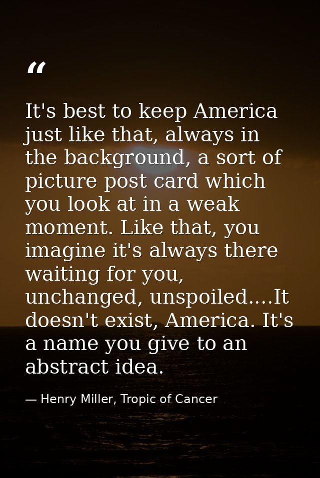It's best to keep America just like that, always in the background, a sort of picture post card which you look at in a w — Henry Miller, Tropic of Cancer