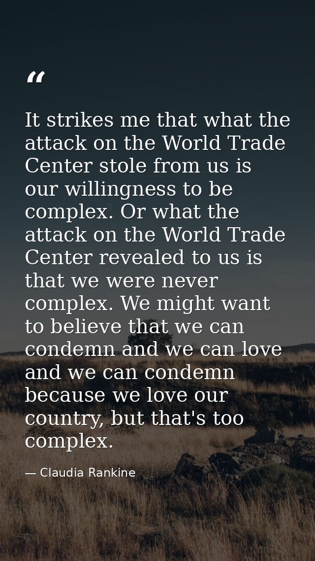 It strikes me that what the attack on the World Trade Center stole from us is our willingness to be complex. Or what the — Claudia Rankine