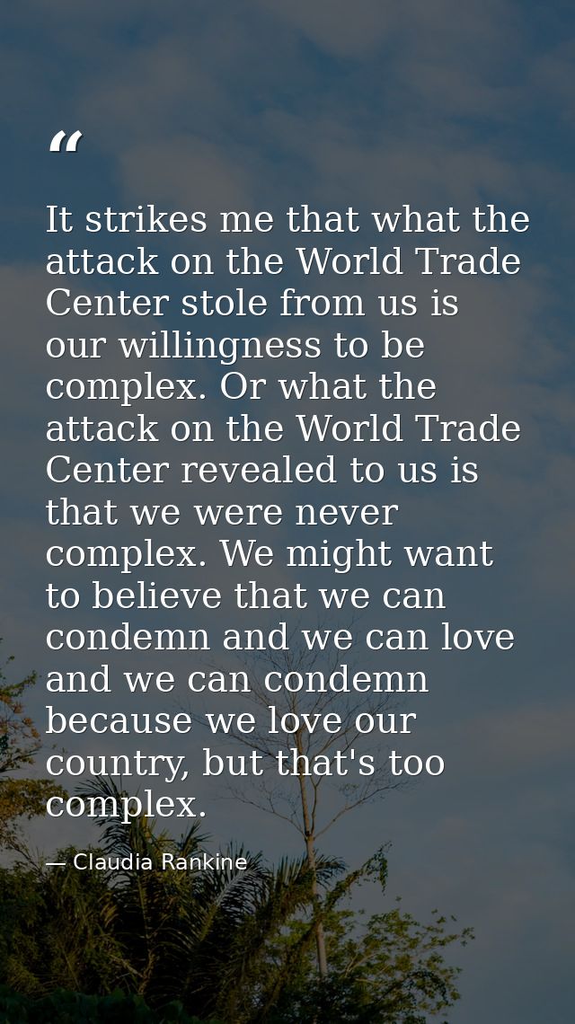 It strikes me that what the attack on the World Trade Center stole from us is our willingness to be complex. Or what the — Claudia Rankine