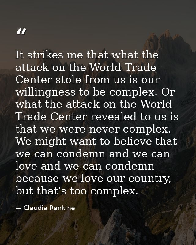 It strikes me that what the attack on the World Trade Center stole from us is our willingness to be complex. Or what the — Claudia Rankine