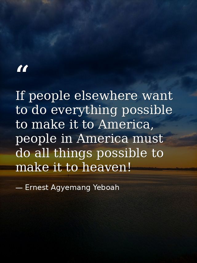 If people elsewhere want to do everything possible to make it to America, people in America must do all things possible  — Ernest Agyemang Yeboah