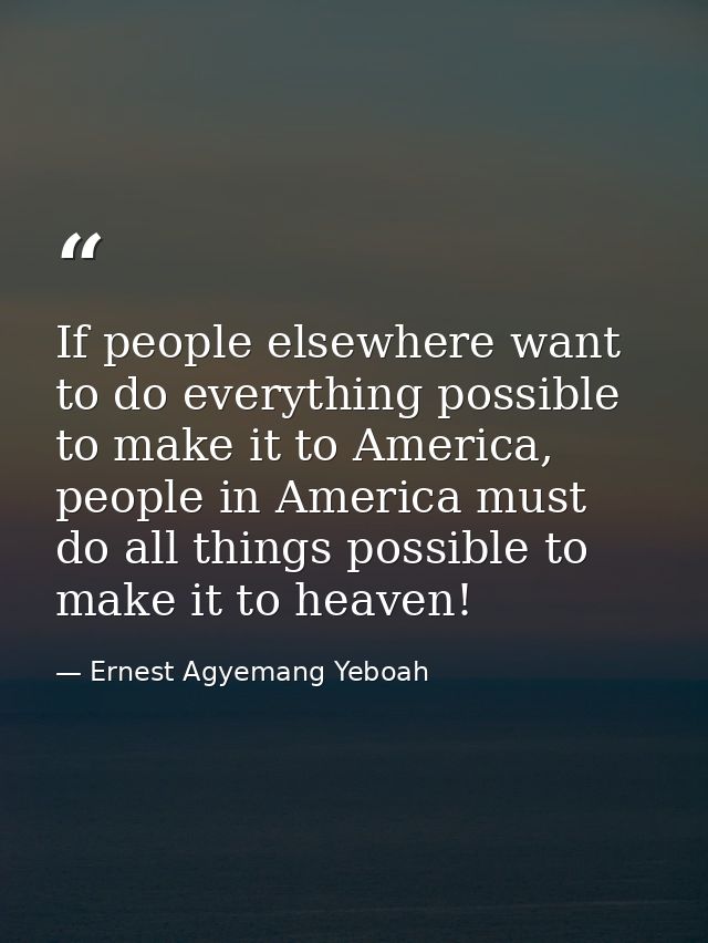 If people elsewhere want to do everything possible to make it to America, people in America must do all things possible  — Ernest Agyemang Yeboah
