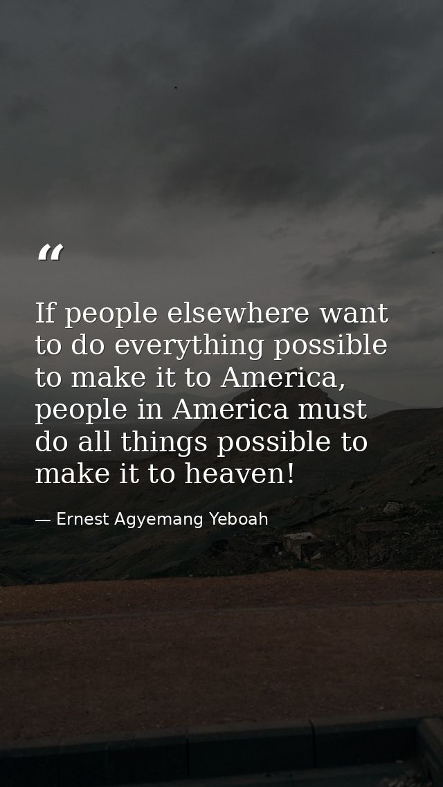 If people elsewhere want to do everything possible to make it to America, people in America must do all things possible  — Ernest Agyemang Yeboah