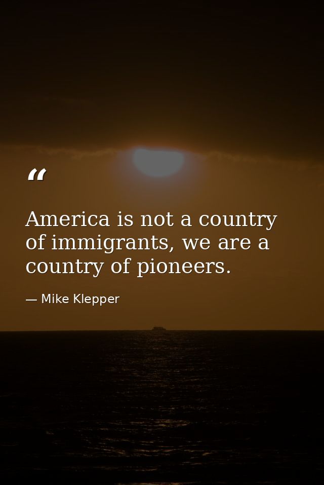 America is not a country of immigrants, we are a country of pioneers. — Mike Klepper