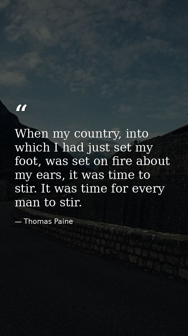 When my country, into which I had just set my foot, was set on fire about my ears, it was time to stir. It was time for  — Thomas Paine