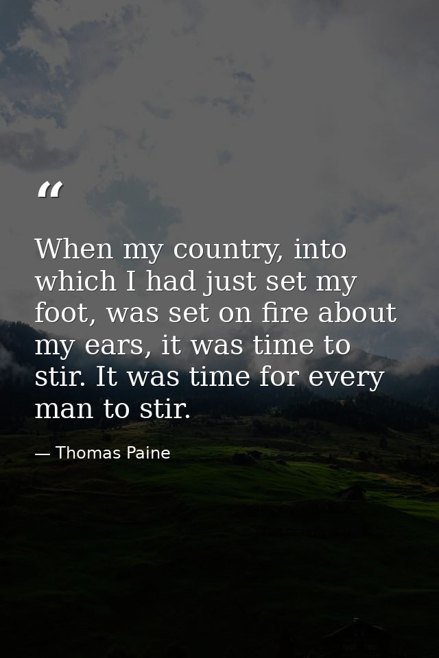 When my country, into which I had just set my foot, was set on fire about my ears, it was time to stir. It was time for  — Thomas Paine