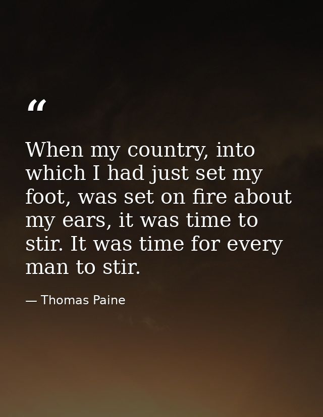 When my country, into which I had just set my foot, was set on fire about my ears, it was time to stir. It was time for  — Thomas Paine
