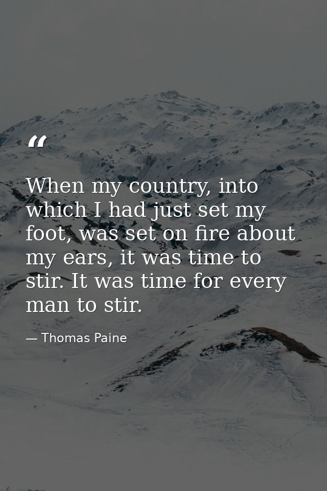 When my country, into which I had just set my foot, was set on fire about my ears, it was time to stir. It was time for  — Thomas Paine
