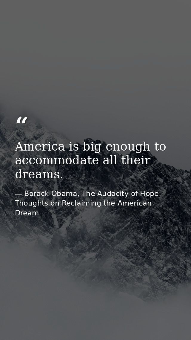 America is big enough to accommodate all their dreams. — Barack Obama, The Audacity of Hope: Thoughts on Reclaiming the American Dream