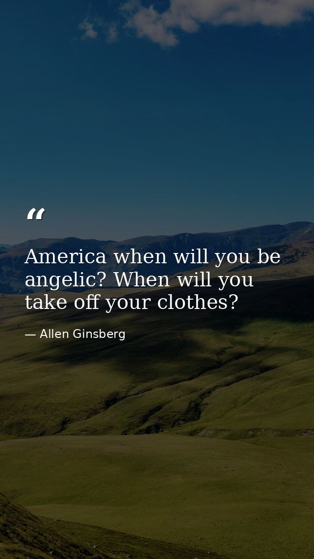 America when will you be angelic? When will you take off your clothes? — Allen Ginsberg