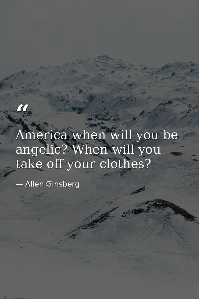 America when will you be angelic? When will you take off your clothes? — Allen Ginsberg