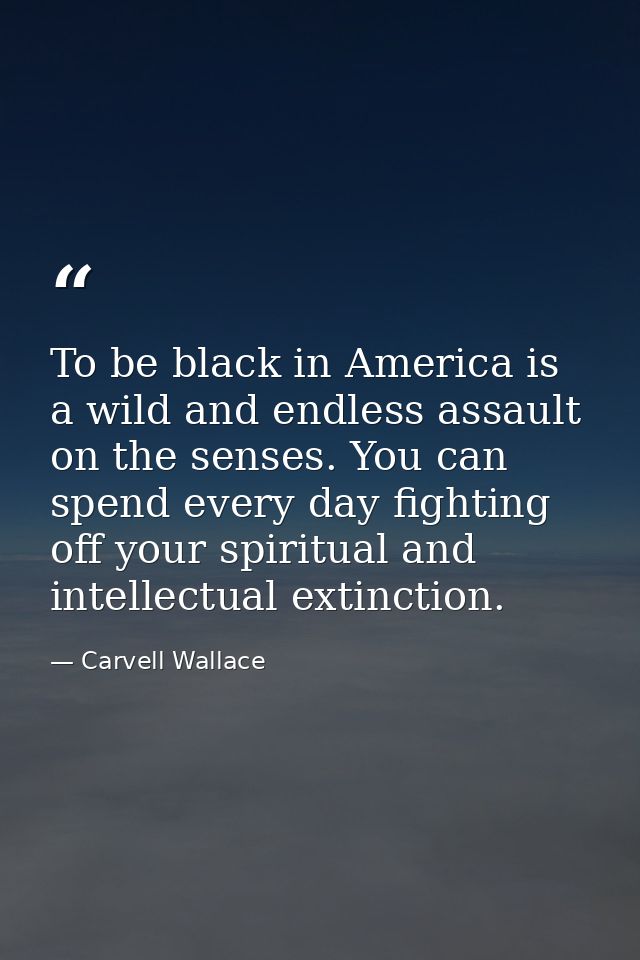 To be black in America is a wild and endless assault on the senses. You can spend every day fighting off your spiritual  — Carvell Wallace