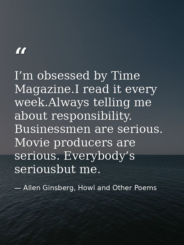 I’m obsessed by Time Magazine.I read it every week.Always telling me about responsibility. Businessmen are serious. Movi — Allen Ginsberg, Howl and Other Poems