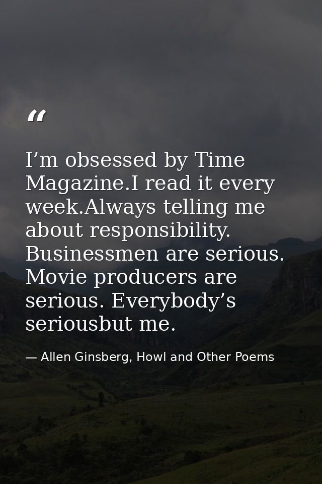 I’m obsessed by Time Magazine.I read it every week.Always telling me about responsibility. Businessmen are serious. Movi — Allen Ginsberg, Howl and Other Poems