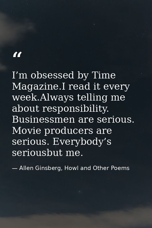 I’m obsessed by Time Magazine.I read it every week.Always telling me about responsibility. Businessmen are serious. Movi — Allen Ginsberg, Howl and Other Poems