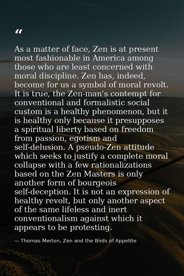 As a matter of face, Zen is at present most fashionable in America among those who are least concerned with moral discip — Thomas Merton, Zen and the Birds of Appetite