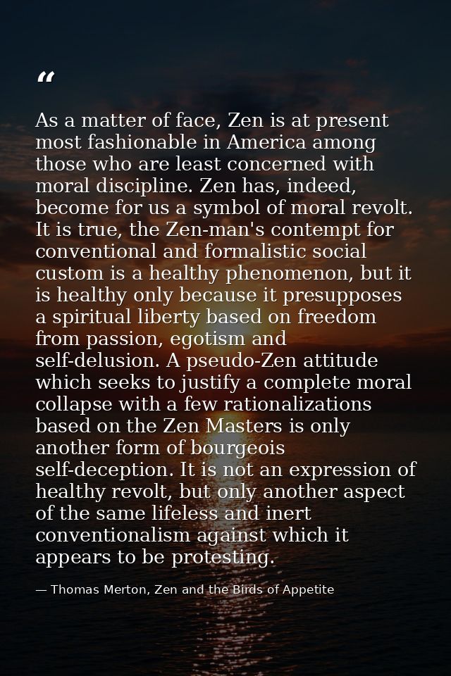 As a matter of face, Zen is at present most fashionable in America among those who are least concerned with moral discip — Thomas Merton, Zen and the Birds of Appetite