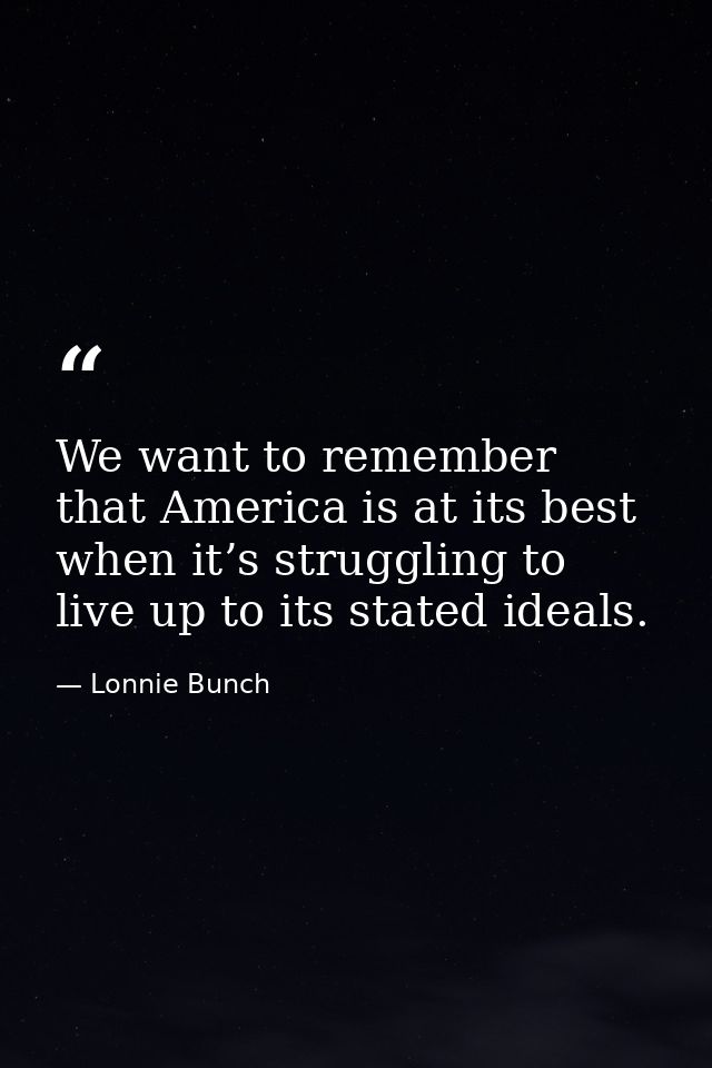We want to remember that America is at its best when it’s struggling to live up to its stated ideals. — Lonnie Bunch