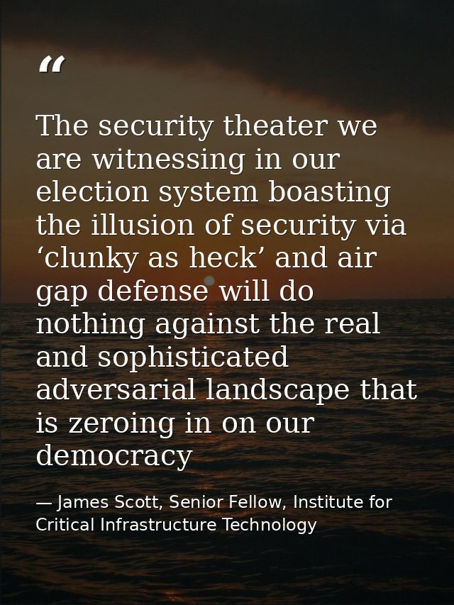 The security theater we are witnessing in our election system boasting the illusion of security via ‘clunky as heck’ and — James Scott, Senior Fellow, Institute for Critical Infrastructure Technology