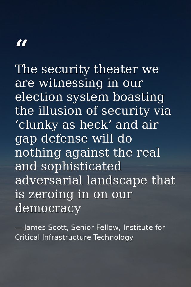 The security theater we are witnessing in our election system boasting the illusion of security via ‘clunky as heck’ and — James Scott, Senior Fellow, Institute for Critical Infrastructure Technology
