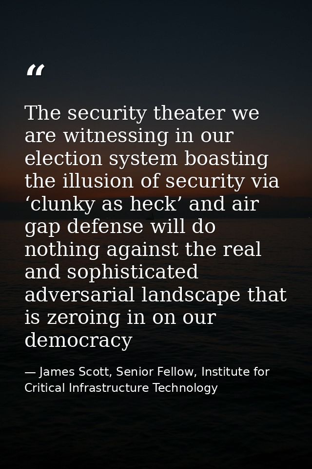 The security theater we are witnessing in our election system boasting the illusion of security via ‘clunky as heck’ and — James Scott, Senior Fellow, Institute for Critical Infrastructure Technology