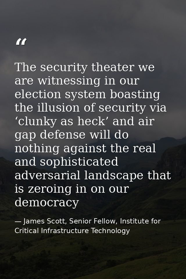 The security theater we are witnessing in our election system boasting the illusion of security via ‘clunky as heck’ and — James Scott, Senior Fellow, Institute for Critical Infrastructure Technology