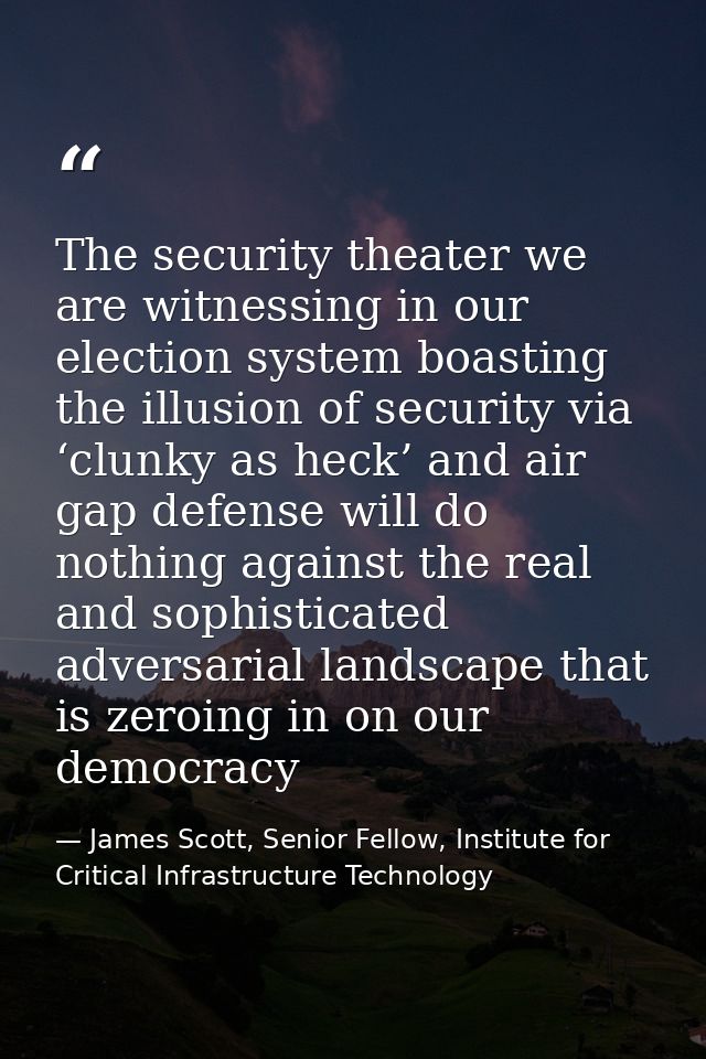 The security theater we are witnessing in our election system boasting the illusion of security via ‘clunky as heck’ and — James Scott, Senior Fellow, Institute for Critical Infrastructure Technology