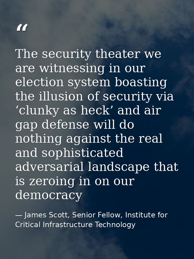 The security theater we are witnessing in our election system boasting the illusion of security via ‘clunky as heck’ and — James Scott, Senior Fellow, Institute for Critical Infrastructure Technology